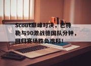 九游娱乐-Scout巅峰对决，巴特勒与90激战德国队分钟，回归赛场胜负难料！的简单介绍
