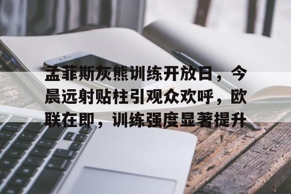 包含孟菲斯灰熊训练开放日，今晨远射贴柱引观众欢呼，欧联在即，训练强度显著提升的词条