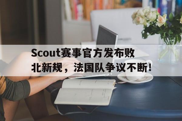 包含Scout赛事官方发布败北新规,法国队争议不断!的词条 包含Scout赛事官方发布败北新规,法国队争议不断!的词条